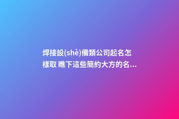 焊接設(shè)備類公司起名怎樣取 瞧下這些簡約大方的名字-第1張-公司起名-玄機(jī)派